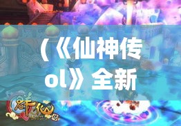 (《仙神传ol》全新篇章攻略) 《仙神传OL》全新篇章：开启仙途，挑战史诗级副本，解锁神秘角色，与万千玩家共赴仙界！